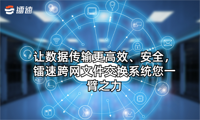 让数据传输更高效、安全，镭速跨网文件交换系统您一臂之力