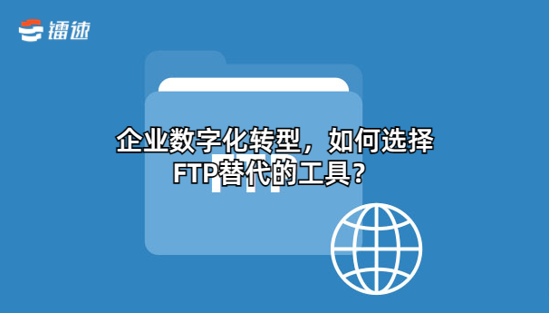 企业数字化转型，如何选择FTP替代的工具？