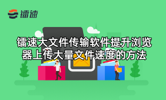 镭速大文件传输软件提升浏览器上传大量文件速度的方法