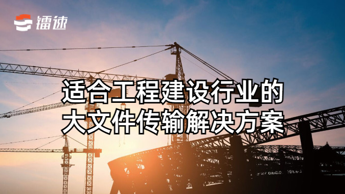 适合工程建设行业的大文件传输解决方案