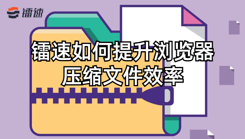 镭速如何提升浏览器压缩文件效率？